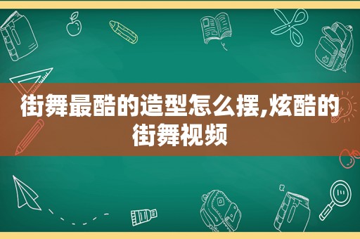 街舞最酷的造型怎么摆,炫酷的街舞视频