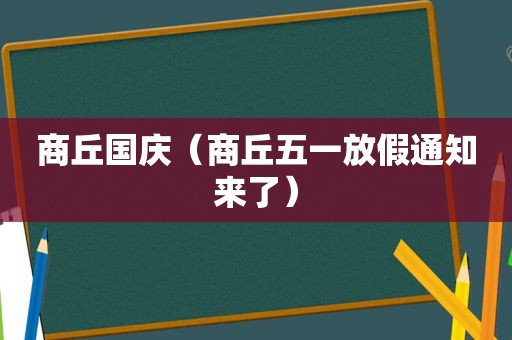 商丘国庆（商丘五一放假通知来了）