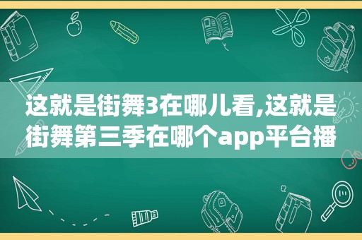 这就是街舞3在哪儿看,这就是街舞第三季在哪个app平台播放?