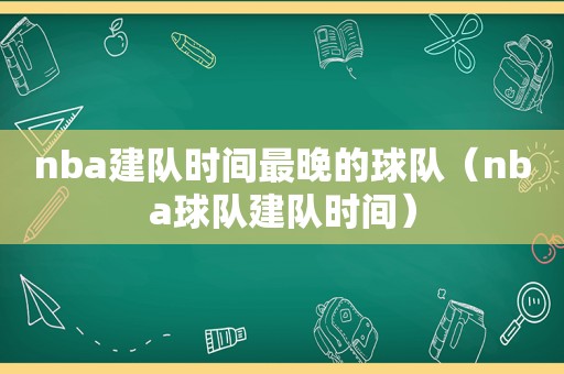 nba建队时间最晚的球队（nba球队建队时间）