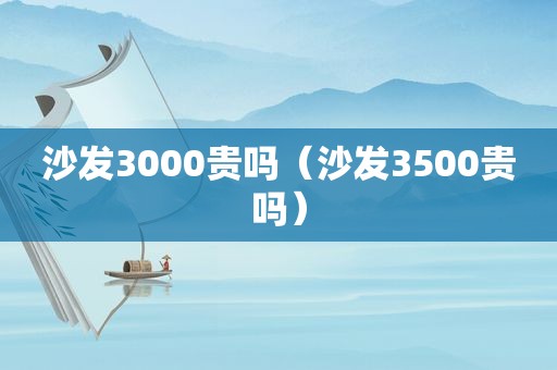 沙发3000贵吗（沙发3500贵吗）