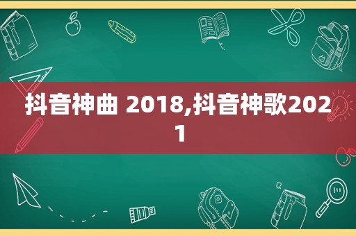 抖音神曲 2018,抖音神歌2021