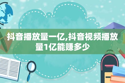 抖音播放量一亿,抖音视频播放量1亿能赚多少