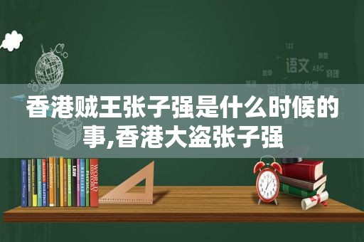 香港贼王张子强是什么时候的事,香港大盗张子强