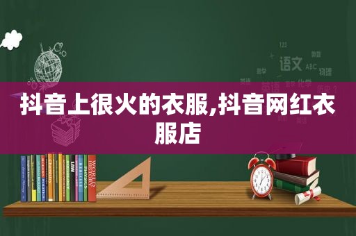 抖音上很火的衣服,抖音网红衣服店