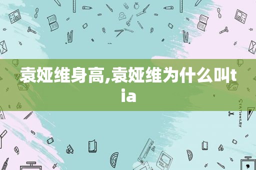 袁娅维身高,袁娅维为什么叫tia