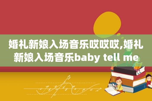 婚礼新娘入场音乐哎哎哎,婚礼新娘入场音乐baby tell me