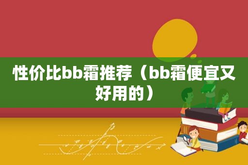 性价比bb霜推荐（bb霜便宜又好用的）