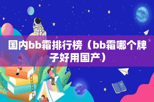 国内bb霜排行榜（bb霜哪个牌子好用国产）