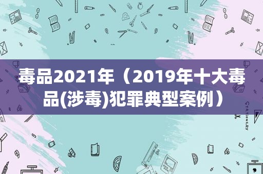  *** 2021年（2019年十大 *** (涉毒)犯罪典型案例）