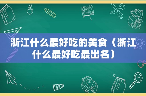 浙江什么最好吃的美食（浙江什么最好吃最出名）