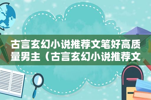 古言玄幻小说推荐文笔好高质量男主（古言玄幻小说推荐文笔好高质量女主）