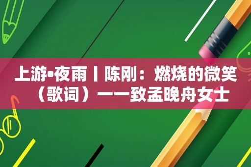 上游•夜雨丨陈刚：燃烧的微笑（歌词）一一致孟晚舟女士