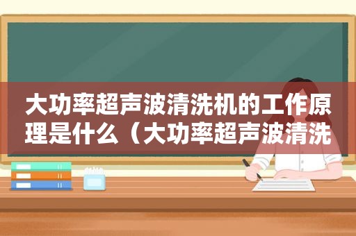 大功率超声波清洗机的工作原理是什么（大功率超声波清洗机的工作原理图）