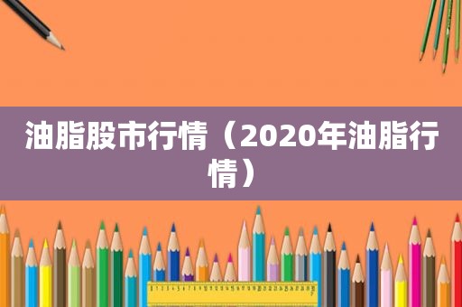 油脂股市行情（2020年油脂行情）