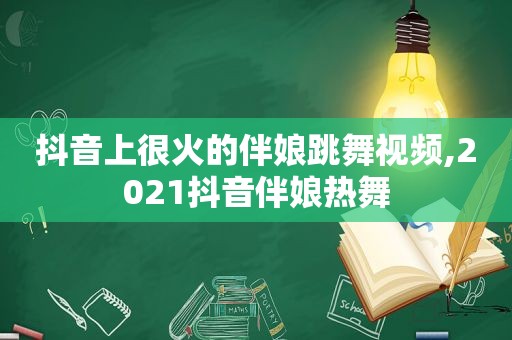 抖音上很火的伴娘跳舞视频,2021抖音伴娘热舞