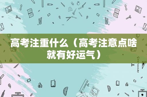 高考注重什么（高考注意点啥就有好运气）