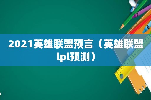 2021英雄联盟预言（英雄联盟lpl预测）