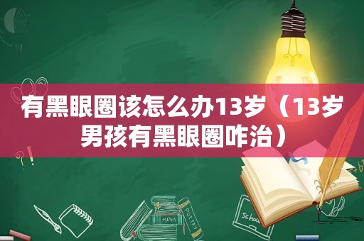 有黑眼圈该怎么办13岁（13岁男孩有黑眼圈咋治）