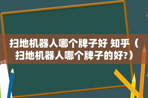 扫地机器人哪个牌子好 知乎（扫地机器人哪个牌子的好?）