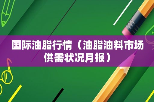 国际油脂行情（油脂油料市场供需状况月报）