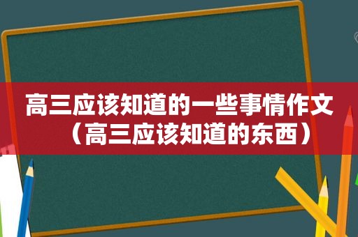 高三应该知道的一些事情作文（高三应该知道的东西）