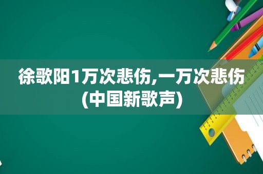 徐歌阳1万次悲伤,一万次悲伤(中国新歌声)