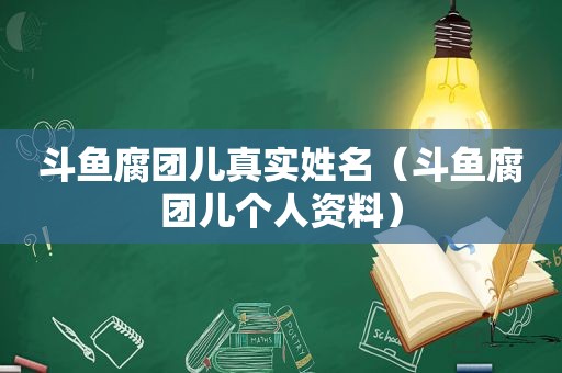 斗鱼腐团儿真实姓名（斗鱼腐团儿个人资料）