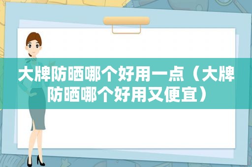 大牌防晒哪个好用一点（大牌防晒哪个好用又便宜）