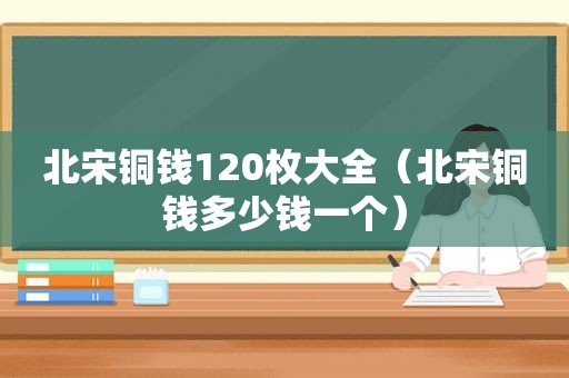 北宋铜钱120枚大全（北宋铜钱多少钱一个）