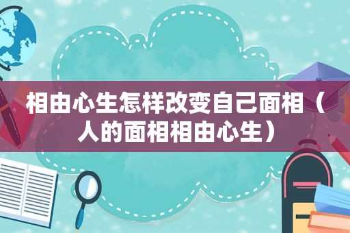 相由心生怎样改变自己面相（人的面相相由心生）