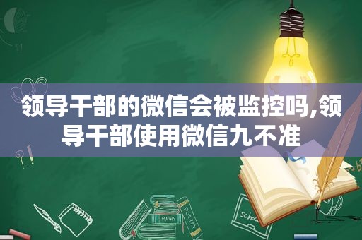 领导干部的微信会被监控吗,领导干部使用微信九不准