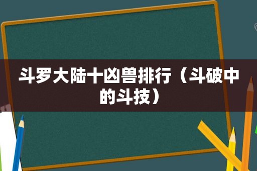 斗罗大陆十凶兽排行（斗破中的斗技）