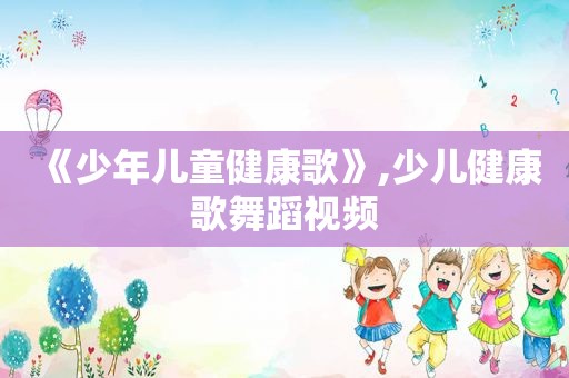 《少年儿童健康歌》,少儿健康歌舞蹈视频