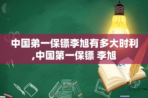 中国弟一保镖李旭有多大时利,中国第一保镖 李旭