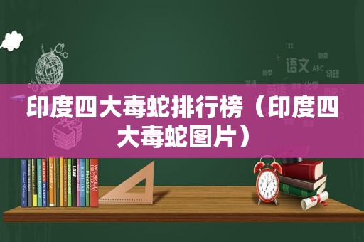 印度四大毒蛇排行榜（印度四大毒蛇图片）