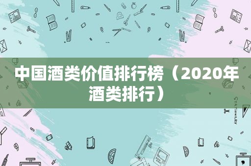 中国酒类价值排行榜（2020年酒类排行）