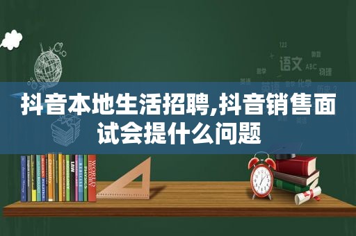 抖音本地生活招聘,抖音销售面试会提什么问题