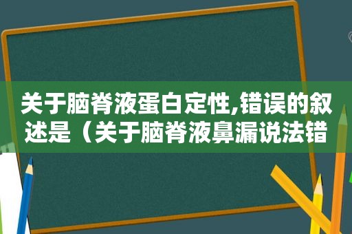 关于脑脊液蛋白定性,错误的叙述是（关于脑脊液鼻漏说法错误的是）