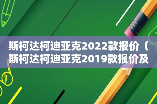 斯柯达柯迪亚克2022款报价（斯柯达柯迪亚克2019款报价及图片）