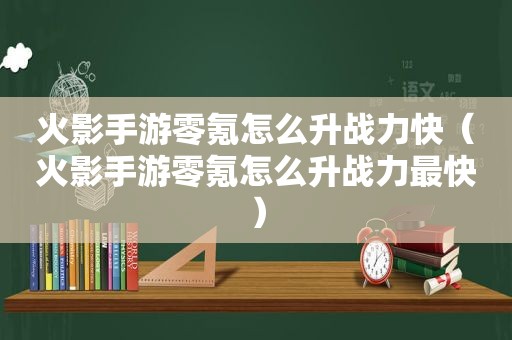 火影手游零氪怎么升战力快（火影手游零氪怎么升战力最快）