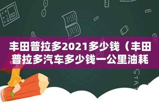 丰田普拉多2021多少钱（丰田普拉多汽车多少钱一公里油耗）