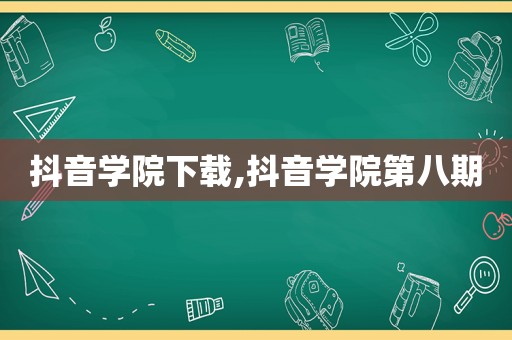 抖音学院下载,抖音学院第八期