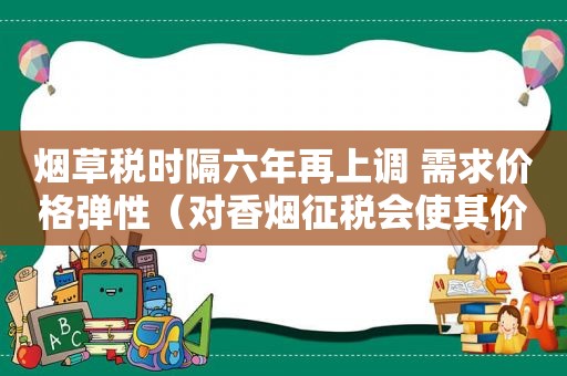 烟草税时隔六年再上调 需求价格弹性（对香烟征税会使其价格上涨）