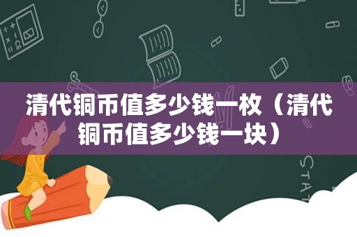 清代铜币值多少钱一枚（清代铜币值多少钱一块）