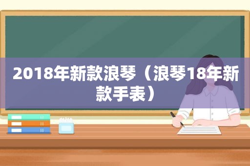 2018年新款浪琴（浪琴18年新款手表）