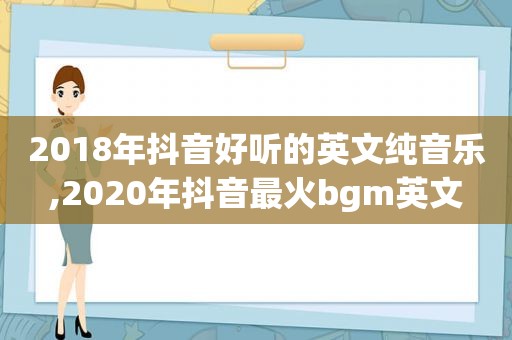 2018年抖音好听的英文纯音乐,2020年抖音最火bgm英文