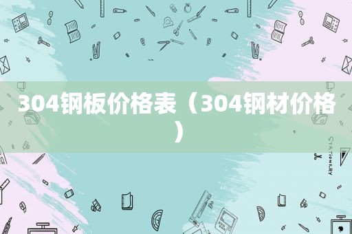 304钢板价格表（304钢材价格）