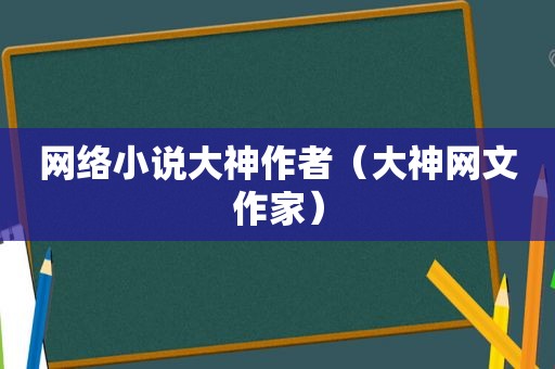 网络小说大神作者（大神网文作家）