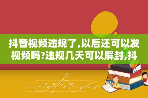 抖音视频违规了,以后还可以发视频吗?违规几天可以解封,抖音视频违规了以后还能玩吗